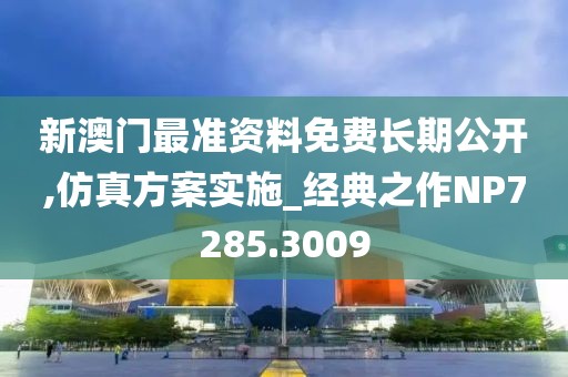 新澳门最准资料免费长期公开,仿真方案实施_经典之作NP7285.3009