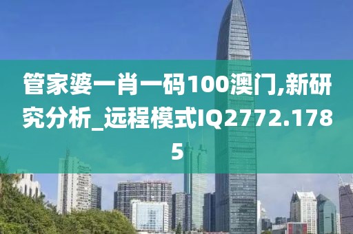 管家婆一肖一码100澳门,新研究分析_远程模式IQ2772.1785