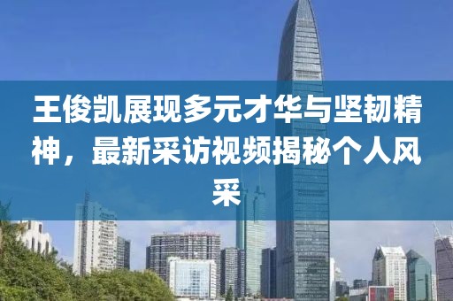 王俊凯展现多元才华与坚韧精神，最新采访视频揭秘个人风采