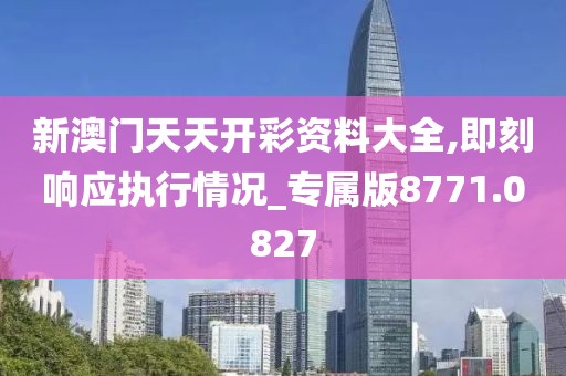 新澳门天天开彩资料大全,即刻响应执行情况_专属版8771.0827