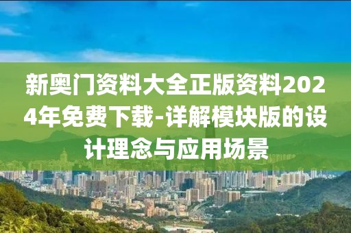 新奥门资料大全正版资料2024年免费下载-详解模块版的设计理念与应用场景