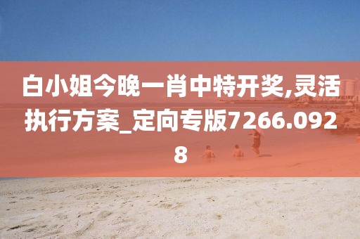 白小姐今晚一肖中特开奖,灵活执行方案_定向专版7266.0928