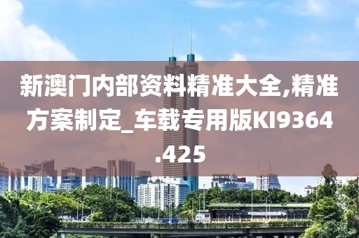 新澳门内部资料精准大全,精准方案制定_车载专用版KI9364.425