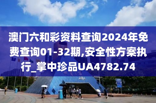 澳门六和彩资料查询2024年免费查询01-32期,安全性方案执行_掌中珍品UA4782.74