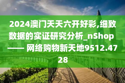 2024澳门天天六开好彩,细致数据的实证研究分析_nShop —— 网络购物新天地9512.4728
