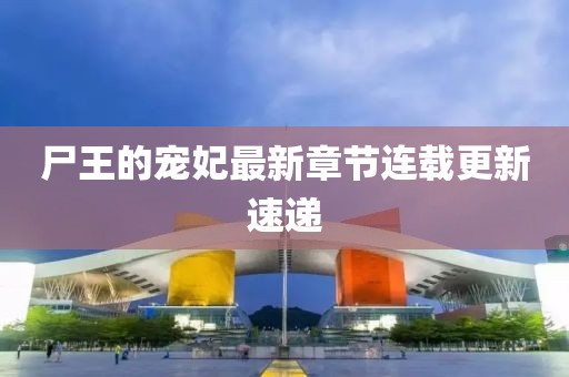尸王的宠妃最新章节连载更新速递