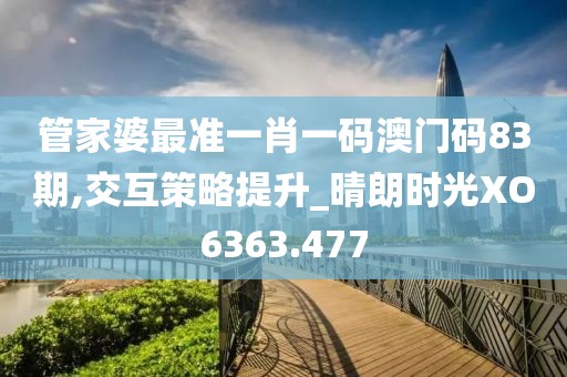 管家婆最准一肖一码澳门码83期,交互策略提升_晴朗时光XO6363.477