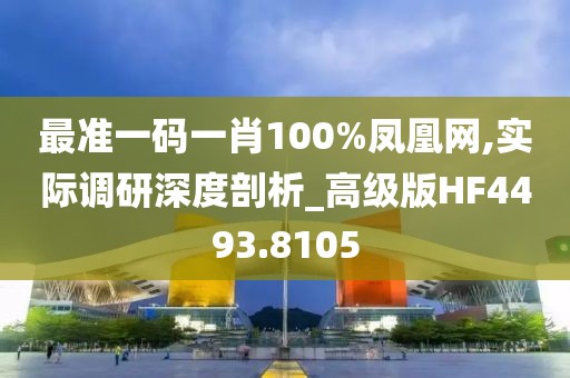 最准一码一肖100%凤凰网,实际调研深度剖析_高级版HF4493.8105