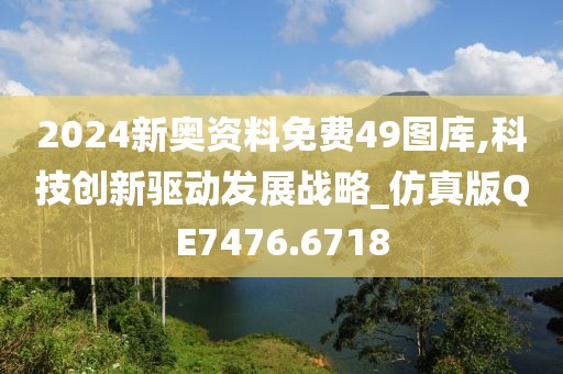 2024新奥资料免费49图库,科技创新驱动发展战略_仿真版QE7476.6718
