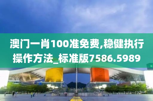 澳门一肖100准免费,稳健执行操作方法_标准版7586.5989