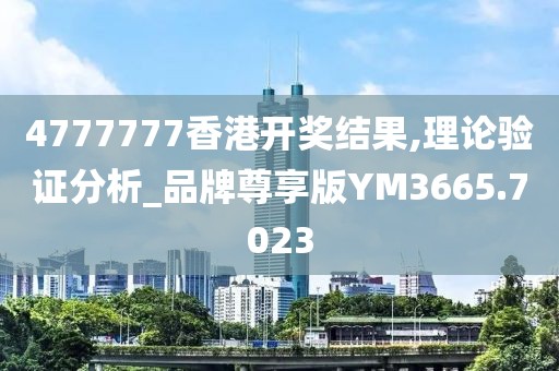 4777777香港开奖结果,理论验证分析_品牌尊享版YM3665.7023
