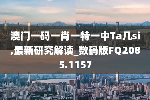 澳门一码一肖一特一中Ta几si,最新研究解读_数码版FQ2085.1157