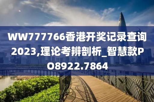 WW777766香港开奖记录查询2023,理论考辨剖析_智慧款PO8922.7864