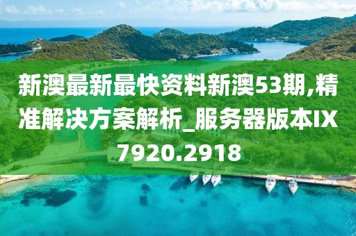 新澳最新最快资料新澳53期,精准解决方案解析_服务器版本IX7920.2918