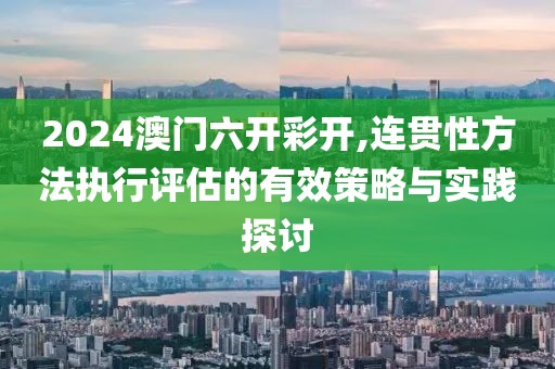 2024澳门六开彩开,连贯性方法执行评估的有效策略与实践探讨