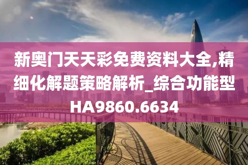 新奥门天天彩免费资料大全,精细化解题策略解析_综合功能型HA9860.6634