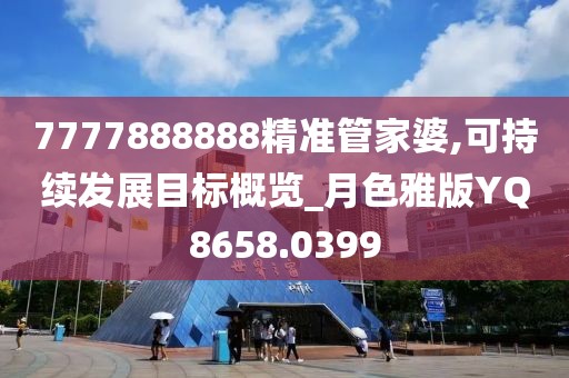 7777888888精准管家婆,可持续发展目标概览_月色雅版YQ8658.0399
