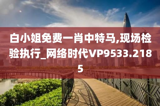 白小姐免费一肖中特马,现场检验执行_网络时代VP9533.2185
