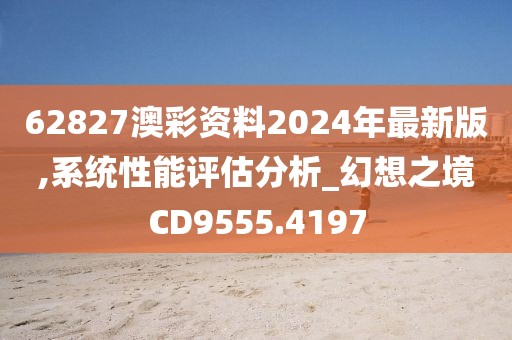 62827澳彩资料2024年最新版,系统性能评估分析_幻想之境CD9555.4197
