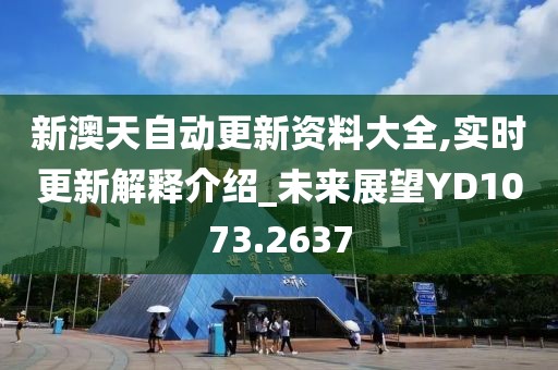 新澳天自动更新资料大全,实时更新解释介绍_未来展望YD1073.2637