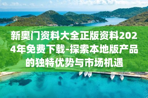 新奥门资料大全正版资料2024年免费下载-探索本地版产品的独特优势与市场机遇