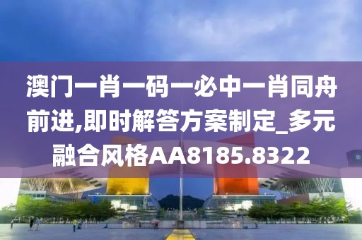 澳门一肖一码一必中一肖同舟前进,即时解答方案制定_多元融合风格AA8185.8322