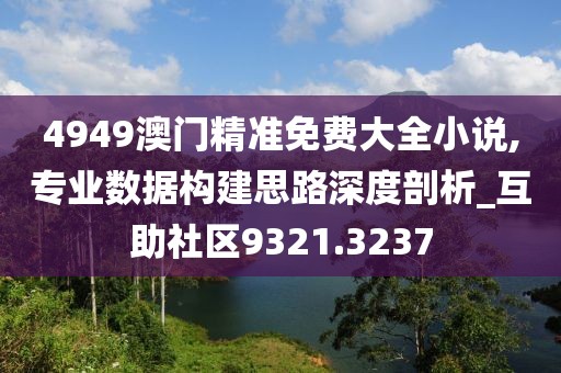 4949澳门精准免费大全小说,专业数据构建思路深度剖析_互助社区9321.3237