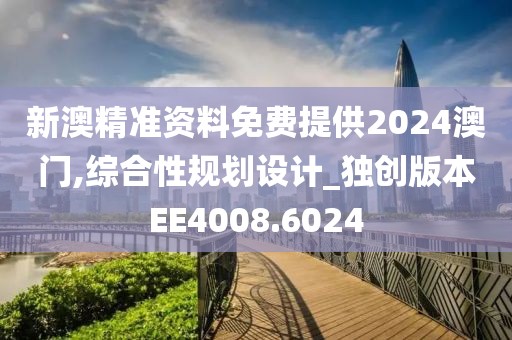 新澳精准资料免费提供2024澳门,综合性规划设计_独创版本EE4008.6024