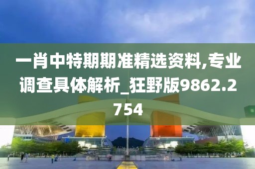 一肖中特期期准精选资料,专业调查具体解析_狂野版9862.2754