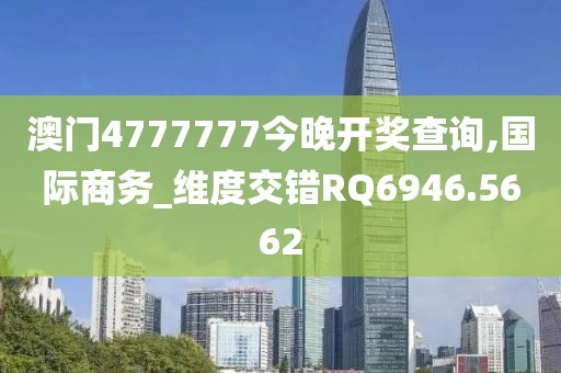 澳门4777777今晚开奖查询,国际商务_维度交错RQ6946.5662