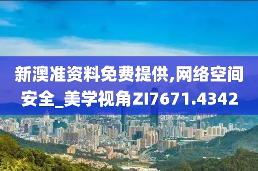 新澳准资料免费提供,网络空间安全_美学视角ZI7671.4342