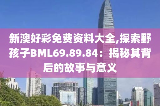 新澳好彩免费资料大全,探索野孩子BML69.89.84：揭秘其背后的故事与意义
