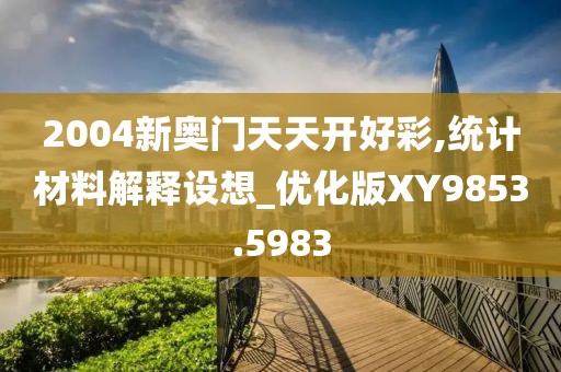 2004新奥门天天开好彩,统计材料解释设想_优化版XY9853.5983