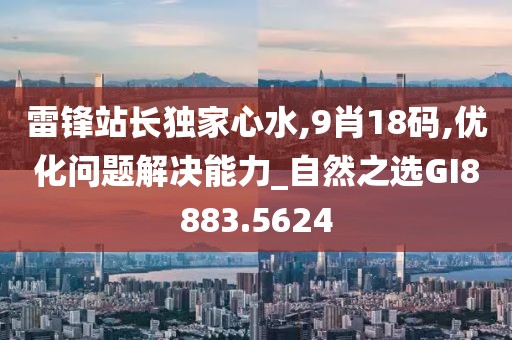雷锋站长独家心水,9肖18码,优化问题解决能力_自然之选GI8883.5624