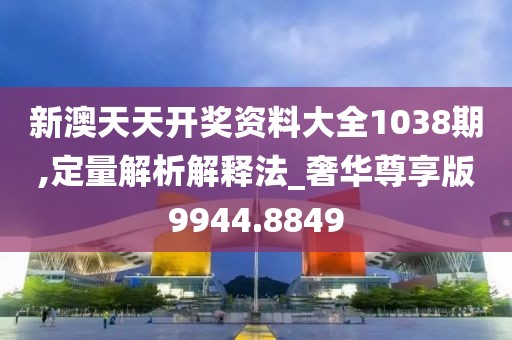新澳天天开奖资料大全1038期,定量解析解释法_奢华尊享版9944.8849