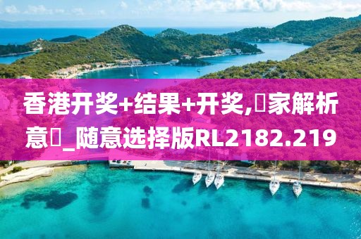 香港开奖+结果+开奖,專家解析意見_随意选择版RL2182.219
