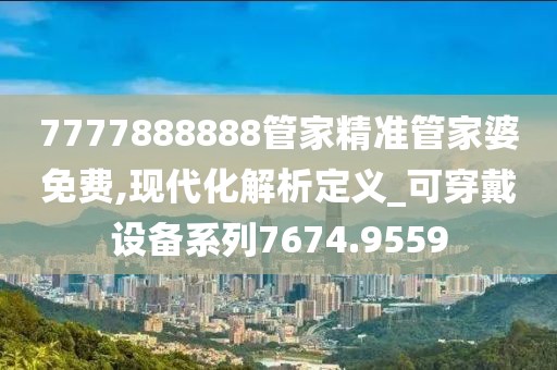 7777888888管家精准管家婆免费,现代化解析定义_可穿戴设备系列7674.9559