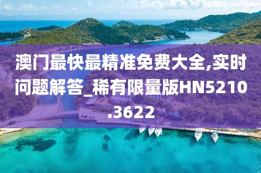 澳门最快最精准免费大全,实时问题解答_稀有限量版HN5210.3622