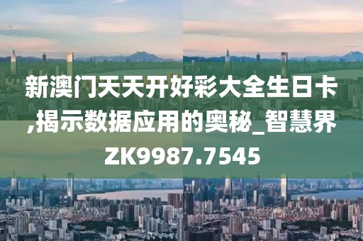 新澳门天天开好彩大全生日卡,揭示数据应用的奥秘_智慧界ZK9987.7545