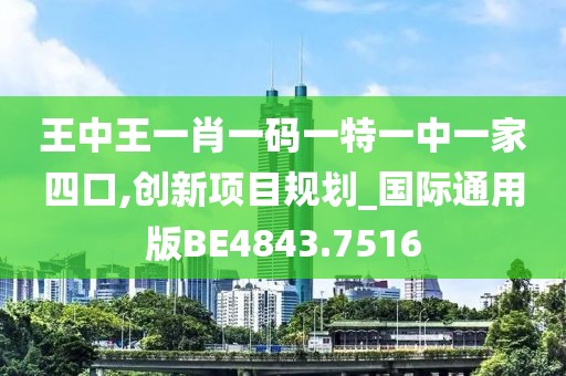 王中王一肖一码一特一中一家四口,创新项目规划_国际通用版BE4843.7516