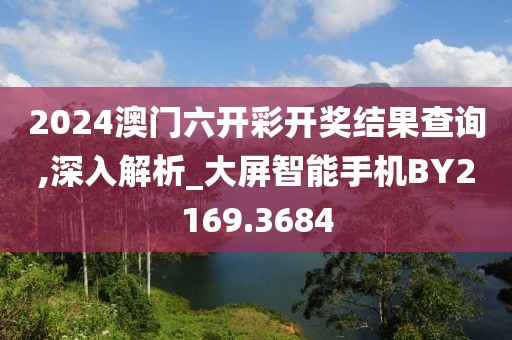 2024澳门六开彩开奖结果查询,深入解析_大屏智能手机BY2169.3684