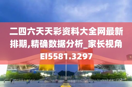 二四六天天彩资料大全网最新排期,精确数据分析_家长视角EI5581.3297