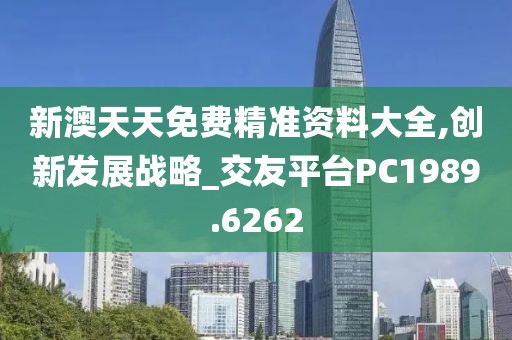 新澳天天免费精准资料大全,创新发展战略_交友平台PC1989.6262