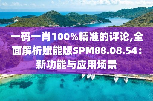 一码一肖100%精准的评论,全面解析赋能版SPM88.08.54：新功能与应用场景
