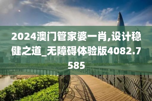 2024澳门管家婆一肖,设计稳健之道_无障碍体验版4082.7585