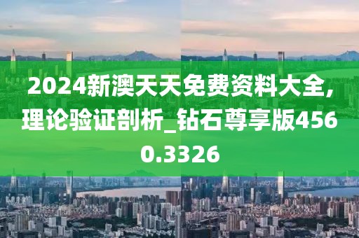 2024新澳天天免费资料大全,理论验证剖析_钻石尊享版4560.3326