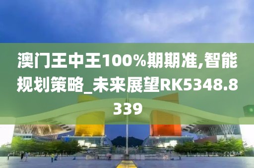 澳门王中王100%期期准,智能规划策略_未来展望RK5348.8339
