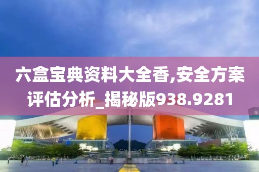 六盒宝典资料大全香,安全方案评估分析_揭秘版938.9281