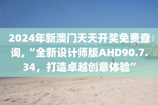 2024年新澳门天天开奖免费查询,“全新设计师版AHD90.7.34，打造卓越创意体验”