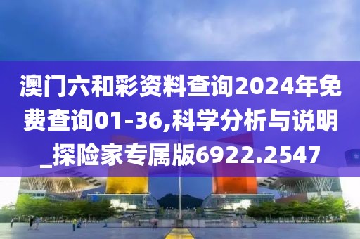澳门六和彩资料查询2024年免费查询01-36,科学分析与说明_探险家专属版6922.2547